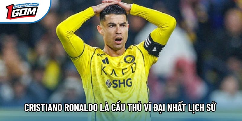 Cristiano Ronaldo là cầu thủ vĩ đại nhất lịch sử