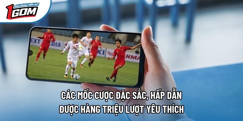 Các mốc cược đặc sắc, hấp dẫn được hàng triệu lượt yêu thích